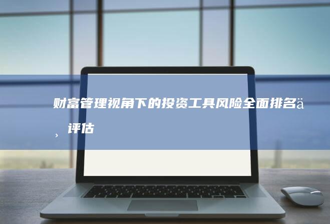 财富管理视角下的投资工具风险全面排名与评估