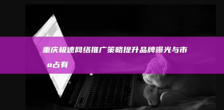 重庆极速网络推广策略：提升品牌曝光与市场占有率